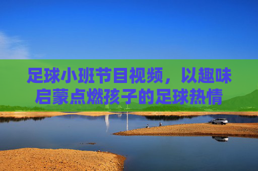 足球小班节目视频，以趣味启蒙点燃孩子的足球热情