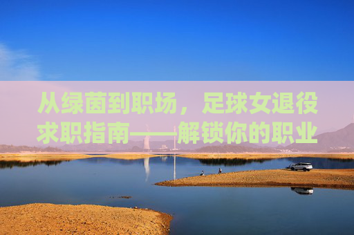 从绿茵到职场，足球女退役求职指南——解锁你的职业新赛道，从绿茵到职场，足球女退役求职指南——解锁职业新赛道