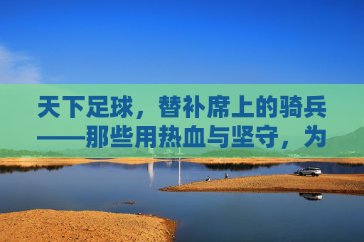 天下足球，替补席上的骑兵——那些用热血与坚守，为胜利冲锋的隐形英雄