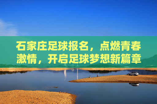 石家庄足球报名,点燃青春激情,开启足球梦想新篇章
