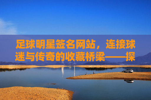 足球明星签名网站,连接球迷与传奇的收藏桥梁——探秘线上足球签名市场