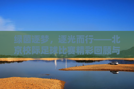绿茵逐梦，逐光而行——北京校际足球比赛精彩回顾与感悟