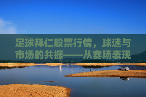 足球拜仁股票行情,球迷与市场的共振——从赛场表现到资本市场的波动解析