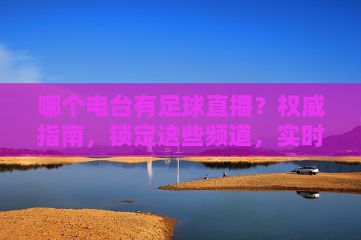 哪个电台有足球直播？权威指南，锁定这些频道，实时收听赛事激情