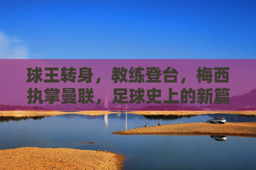球王转身，教练登台，梅西执掌曼联，足球史上的新篇章？