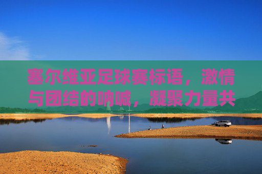 塞尔维亚足球赛标语,激情与团结的呐喊,凝聚力量共赴胜利之约,塞尔维亚足球赛,激情与团结的呐喊,凝聚力量共赴胜利之约