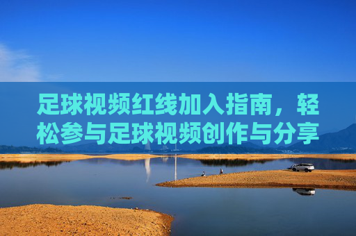 足球视频红线加入指南,轻松参与足球视频创作与分享