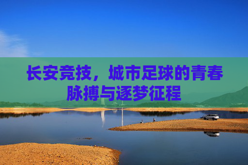 长安竞技，城市足球的青春脉搏与逐梦征程
