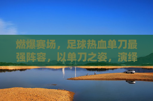 燃爆赛场，足球热血单刀最强阵容，以单刀之姿，演绎最强对决