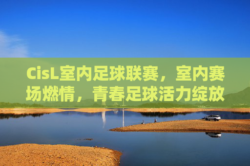 CisL室内足球联赛，室内赛场燃情，青春足球活力绽放