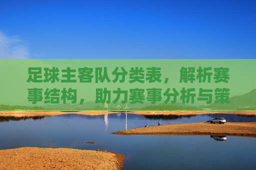 足球主客队分类表,解析赛事结构,助力赛事分析与策略制定