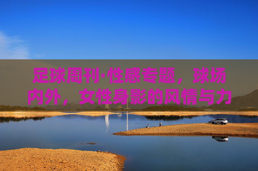 足球周刊·性感专题,球场内外,女性身影的风情与力量