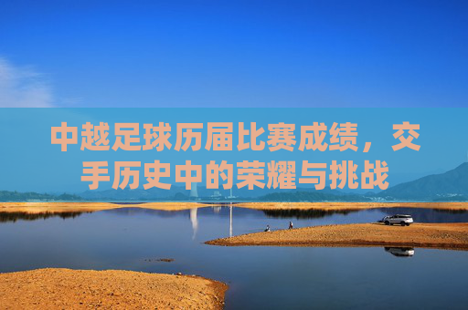 中越足球历届比赛成绩,交手历史中的荣耀与挑战