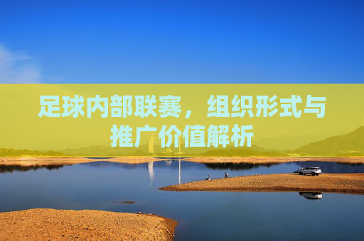足球内部联赛,组织形式与推广价值解析