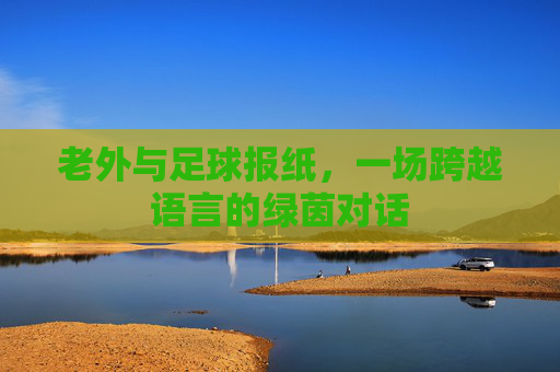 老外与足球报纸,一场跨越语言的绿茵对话