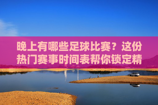 晚上有哪些足球比赛？这份热门赛事时间表帮你锁定精彩对决
