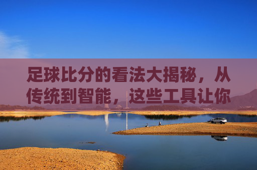 足球比分的看法大揭秘,从传统到智能,这些工具让你实时掌握赛场动态