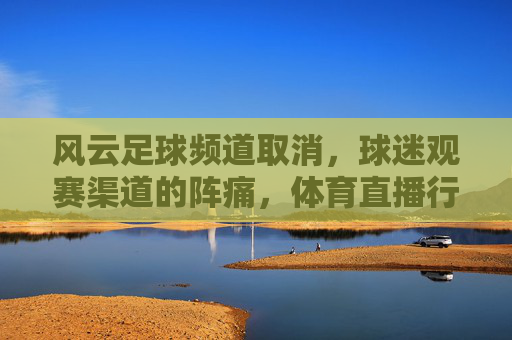 风云足球频道取消,球迷观赛渠道的阵痛,体育直播行业的变局初现?