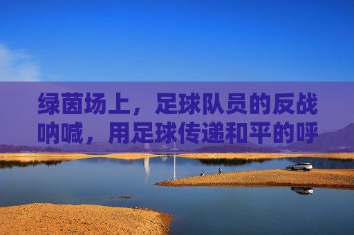 绿茵场上，足球队员的反战呐喊，用足球传递和平的呼声