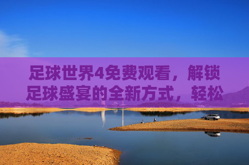 足球世界4免费观看,解锁足球盛宴的全新方式,轻松追更热门赛事,足球世界4免费观看,解锁足球盛宴新方式,轻松追更热门赛事