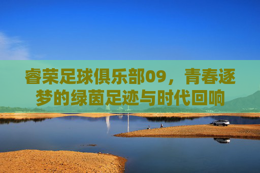 睿荣足球俱乐部09,青春逐梦的绿茵足迹与时代回响