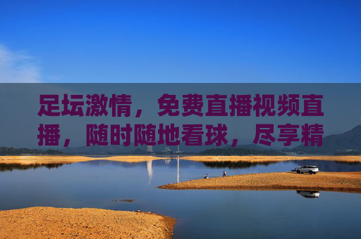 足坛激情，免费直播视频直播，随时随地看球，尽享精彩瞬间
