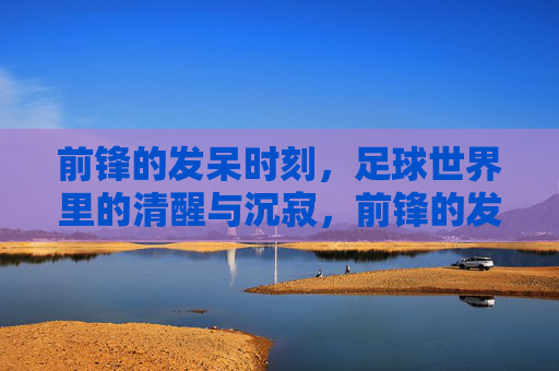 前锋的发呆时刻,足球世界里的清醒与沉寂,前锋的发呆时刻,足球世界里的清醒与沉寂