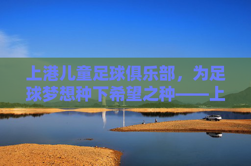 上港儿童足球俱乐部，为足球梦想种下希望之种——上港集团助力青少年足球发展的实践与成效