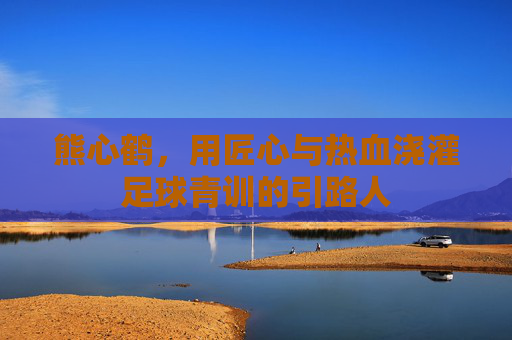 熊心鹤,用匠心与热血浇灌足球青训的引路人