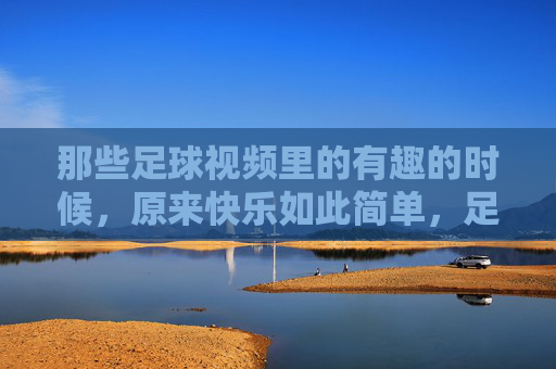 那些足球视频里的有趣的时候,原来快乐如此简单,足球视频里的有趣瞬间,原来快乐如此简单
