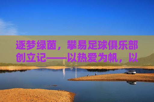 逐梦绿茵，攀易足球俱乐部创立记——以热爱为帆，以坚持为桨，开启足球新篇章，逐梦绿茵，攀易足球俱乐部创立记——以热爱为帆，以坚持为桨，开启足球新篇章