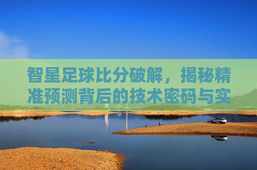 智星足球比分破解,揭秘精准预测背后的技术密码与实战应用,智星足球比分破解,揭秘精准预测的技术密码与实战应用