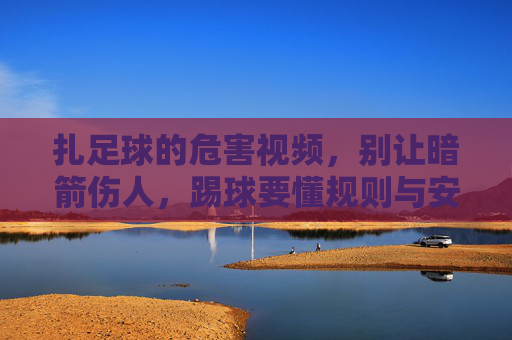 扎足球的危害视频,别让暗箭伤人,踢球要懂规则与安全,足球扎人危害视频,踢球需守规则,防暗箭伤人