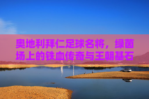 奥地利拜仁足球名将,绿茵场上的铁血传奇与王朝基石,奥地利拜仁足球名将,绿茵场上的铁血传奇与王朝基石