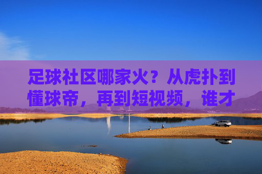 足球社区哪家火？从虎扑到懂球帝，再到短视频，谁才是球迷的精神聚集地？足球社区哪家火？从虎扑到懂球帝，再到短视频，谁才是球迷的精神聚集地？
