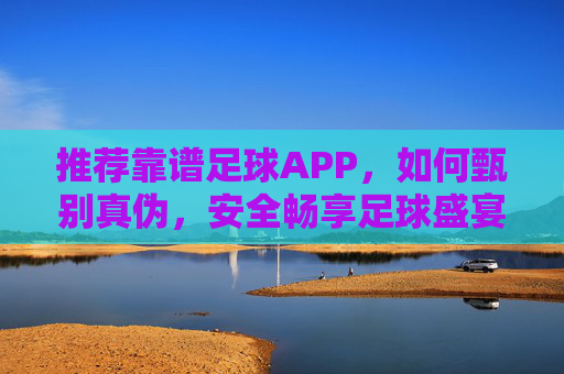 推荐靠谱足球APP，如何甄别真伪，安全畅享足球盛宴？如何甄别靠谱足球APP，安全畅享足球盛宴？