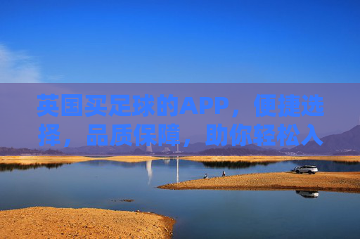 英国买足球的APP，便捷选择，品质保障，助你轻松入手心仪足球，英国买足球APP，便捷选择，品质保障，轻松入手心仪足球
