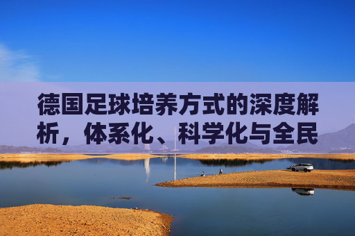德国足球培养方式的深度解析,体系化、科学化与全民足球的完美融合,德国足球培养方式的深度解析,体系化、科学化与全民足球的完美融合