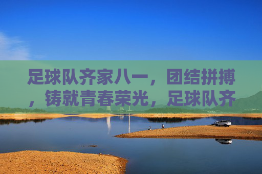 足球队齐家八一，团结拼搏，铸就青春荣光，足球队齐家八一，团结拼搏，铸就青春荣光