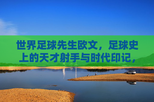 世界足球先生欧文，足球史上的天才射手与时代印记，世界足球先生欧文，足球史上的天才射手与时代印记