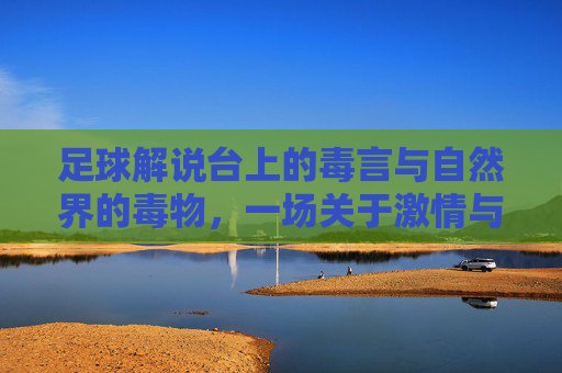 足球解说台上的毒言与自然界的毒物，一场关于激情与致命的跨界探讨，足球解说台上的毒言与自然界的毒物，一场关于激情与致命的跨界探讨