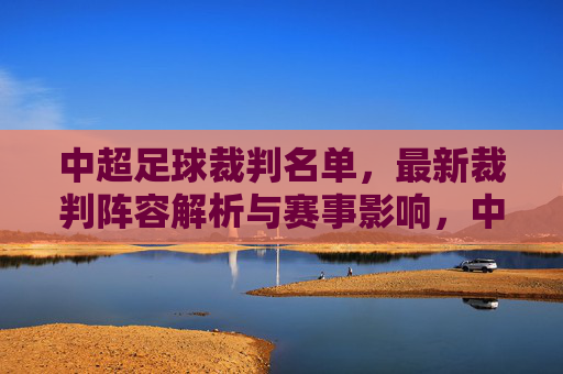 中超足球裁判名单，最新裁判阵容解析与赛事影响，中超最新裁判名单，阵容解析与赛事影响