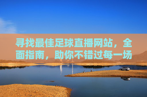 寻找最佳足球直播网站，全面指南，助你不错过每一场精彩赛事，寻找最佳足球直播网站，全面指南，助你不错过每一场精彩赛事