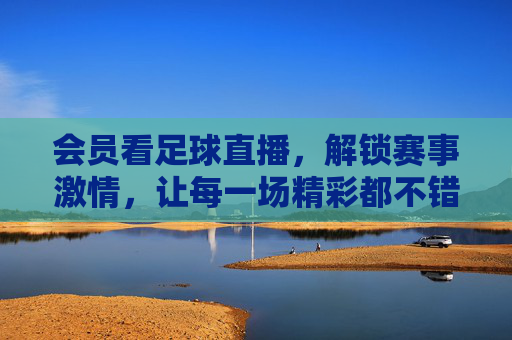 会员看足球直播，解锁赛事激情，让每一场精彩都不错过，会员看足球直播，解锁赛事激情，让每一场精彩都不错过