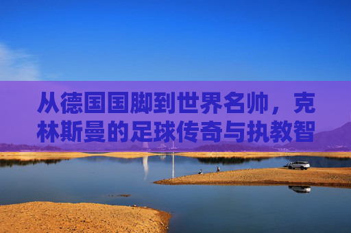 从德国国脚到世界名帅,克林斯曼的足球传奇与执教智慧,从德国国脚到世界名帅,克林斯曼的足球传奇与执教智慧