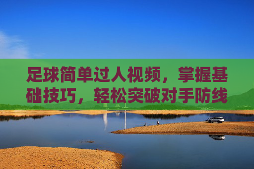 足球简单过人视频，掌握基础技巧，轻松突破对手防线，足球简单过人视频，掌握基础技巧，轻松突破对手防线
