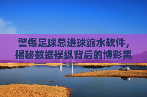 警惕足球总进球缩水软件，揭秘数据操纵背后的博彩黑幕与防范策略，警惕足球总进球缩水软件，揭秘数据操纵背后的博彩黑幕与防范策略