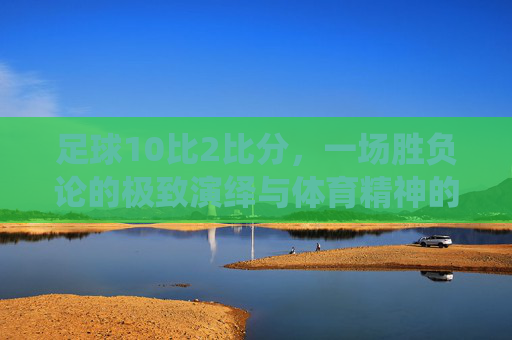 足球10比2比分，一场胜负论的极致演绎与体育精神的拷问