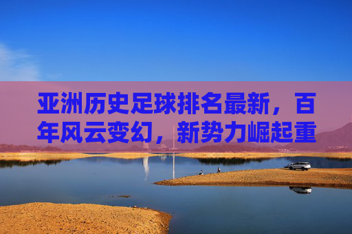 亚洲历史足球排名最新,百年风云变幻,新势力崛起重塑格局,亚洲历史足球排名最新,百年风云变幻,新势力崛起重塑格局