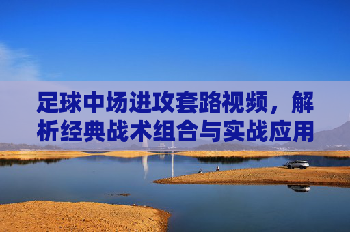 足球中场进攻套路视频，解析经典战术组合与实战应用技巧，足球中场进攻套路视频，解析经典战术组合与实战应用技巧